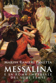 Title: Messalina e la Roma imperiale dei suoi tempi: e la Roma imperiale dei suoi tempi, Author: Marisa Ranieri Panetta