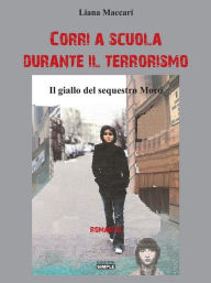 Title: Corri a scuola durante il terrorismo: il giallo del sequestro Moro, Author: Liana Maccari