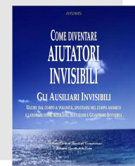 Title: Come divenare Aiutatori Invisibili: USCIRE DAL CORPO A VOLONTÀ, SPOSTARSI NEL CORPO ANIMICO E LAVORARE COME AUSILIARI, AIUTATORI E GUARITORI INVISIBILI, Author: Anonimo