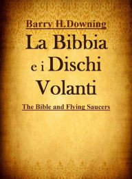 Title: La Bibbia e i Dischi Volanti: Gli UFO sono angeli? Molti eventi narrati nella Bibbia sono riconducibili a incontri con esseri di altri pianeti?, Author: Barry Downing