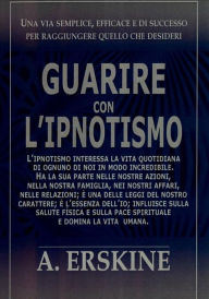 Title: Guarire con l'ipnotismo: Utilizzare il potere del subcosciente, Author: Alex Erskine