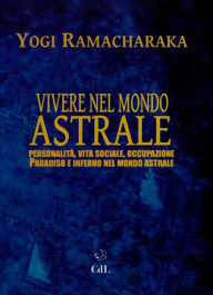 Title: Vivere nel Mondo Astrale: La Vita dopo la Morte, Author: Yogi Ramacharaka