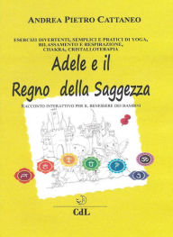 Title: Adele e il Regno della Saggezza: Racconto interattivo per il benessere olistico di bambini e ragazzi, Author: Andrea Pietro Cattaneo