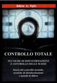 Title: Controllo Totale: Tecniche di disinformazione e controllo delle masseE CONTROLLO DELLE MASSE Storia del controllo mentale,tecniche di disinformazione e metodi di difesa, Author: Roberto La Paglia