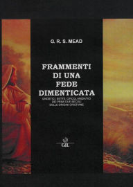 Title: Frammenti di una Fede Dimenticata: Gli Gnostici dei primi due Secoli e le origini Cristiane, Author: G.R.S. Mead