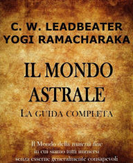 Title: Il Mondo Astrale: Guida Completa, Author: Charles W. Leadbeater