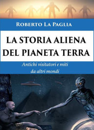 Title: La Storia Aliena del Pianeta Terra: Antichi visitatori e miti da altri mondi, Author: Roberto La Paglia