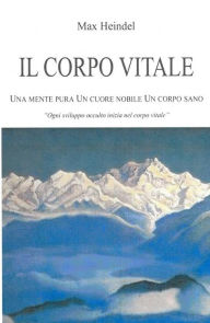 Title: Il Corpo Vitale: Una Mente Pura un Cuore Nobile un Corpo Sano, Author: Max Heindel