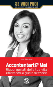 Title: Accontentarti? Mai!: Riappropriati della tua vita ritrovando la giusta direzione, Author: Ania Giordano