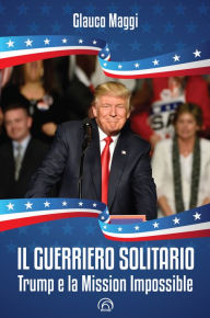 Title: Il guerriero solitario: Trump e la Mission Impossible, Author: Glauco Maggi