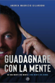 Title: Guadagnare con la mente: Da una mente che mente a una mente che rende, Author: Andrea Maurizio Gilardoni