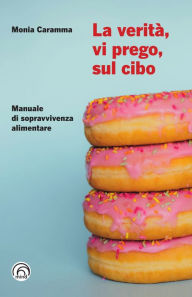 Title: La verità, vi prego, sul cibo: Manuale di sopravvivenza alimentare, Author: Monia Caramma