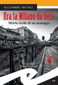 Title: Era la Milano da bere: Morte civile di un manager, Author: ALESSANDRO BASTASI