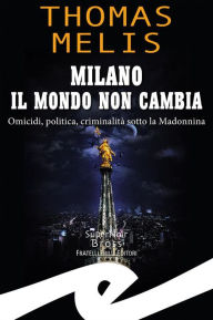 Title: Milano il mondo non cambia: Omicidi, politica, criminalità sotto la Madonnina, Author: Thomas Melis
