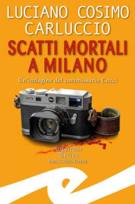Title: Scatti mortali a Milano: Un'indagine del commissario Cucci, Author: Luciano Cosimo Carluccio