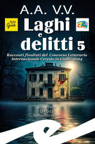 Title: Laghi e delitti 5: Racconti finalisti del Concorso Letterario Internazionale Ceresio in Giallo 2024, Author: A.A. V.V