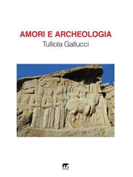 Title: Amori e Archeologia, Author: Tulliola Gallucci