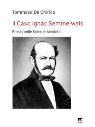 Title: Il Caso Ignác Semmelweis: Eresia nelle Scienze Mediche, Author: Tommaso De Chirico