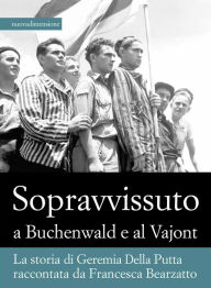 Title: Sopravvissuto a Buchenwald e al Vajont: La storia di Geremia Della Putta raccontata da Francesca Bearzatto, Author: Francesca Bearzatto