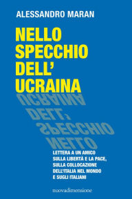 Title: Nello specchio dell'Ucraina: Lettera a un amico sulla libertà e la pace, sulla collocazione dell'Italia nel mondo e sugli italiani, Author: Alessandro Maran