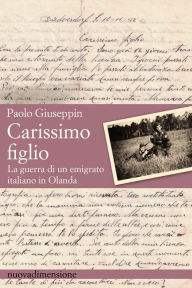 Title: Carissimo figlio: La guerra di un emigrato italiano in Olanda, Author: Paolo Giuseppin