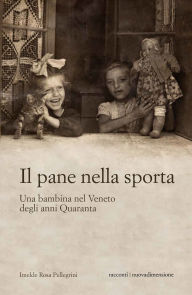Title: Il pane nella sporta: Una bambina nel Veneto degli anni Quaranta, Author: Imelde Rosa Pellegrini