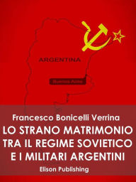 Title: Lo strano matrimonio fra il regime sovietico e i militari argentini: 1976 - 1983, Author: Francesco Bonicelli Verrina