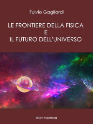 Title: Le Frontiere della fisica e il futuro dell'universo, Author: Fulvio Gagliardi