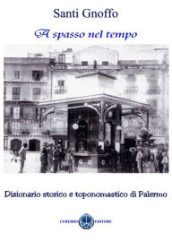 Title: A Spasso nel tempo: Dizionario storico e toponomastico di Palermo, Author: Santi Gnoffo