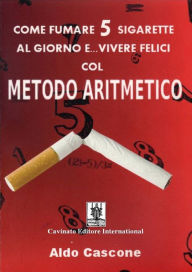 Title: Come fumare 5 sigarette al giorno e... vivere felici col METODO ARITMETICO, Author: Aldo Cascone