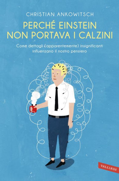 Perché Einstein non portava i calzini: Come dettagli (apparentemente) insignificanti influenzano il nostro pensiero