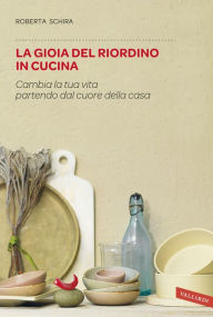 Title: La gioia del riordino in cucina: Cambia la tua vita partendo dal cuore della casa, Author: Roberta Schira