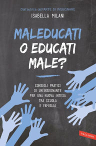 Title: Maleducati o educati male?: Consigli pratici di un'insegnante per una nuova intesa tra scuola e famiglia, Author: Isabella Milani