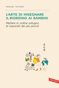 Title: L'arte di insegnare il riordino ai bambini: Mettere in ordine sviluppa le capacità dei più piccoli, Author: Nagisa Tatsumi