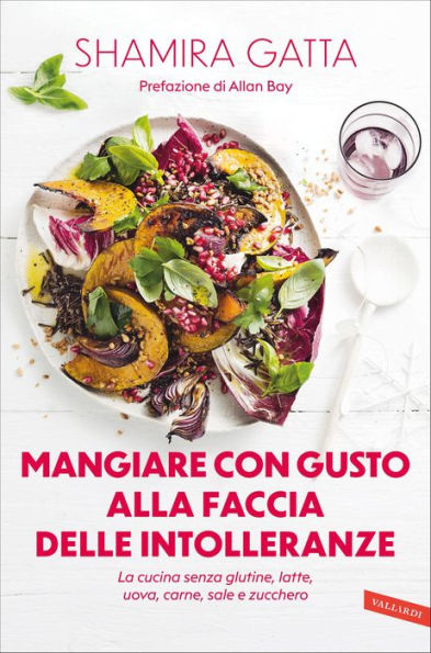 Mangiare con gusto alla faccia delle intolleranze. La cucina senza glutine, latte, uova, carne, sale e zucchero: Mangiare bene e goloso in barba a tutte le intolleranze, allergie e quant'altro