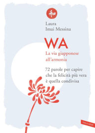 Title: WA, la via giapponese all'armonia: 72 parole per capire che la felicità più vera è quella condivisa, Author: Laura Imai Messina