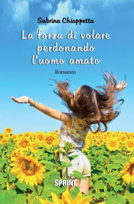 Title: La forza di volare perdonando l'uomo amato, Author: Sabrina Chiappetta