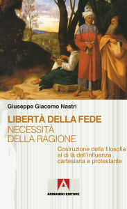 Title: Libert della fede necessit della ragione: Costruzione della filosofia al di l dell'influenza cartesiana e protestante, Author: Giuseppe Giacomo Nastri