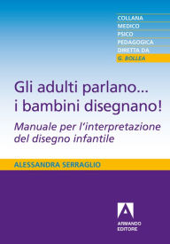 Title: Gli adulti parlano... i bambini disegnano!: Manuale per l'interpretazione del disegno infantile, Author: Alessandra Serraglio