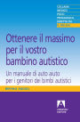 Ottenere il massimo per il vostro bambino autistico: Un manuale di autoaiuto per i genitori dei bambini autistici