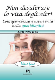 Title: Non desiderare la vita degli altri: Consapevolezza e assertività nella quotidianità, Author: Antonio Tosi