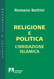 Title: Religione e politica: L'ibridazione islamica, Author: Romano Bettini