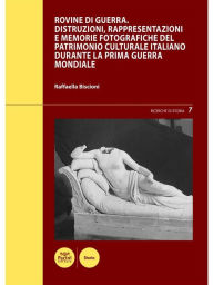 Title: Rovine di guerra: Distruzioni, rappresentazioni e memorie fotografiche del patrimonio culturale italiano durante la Prima guerra mondiale, Author: Raffaella Biscioni