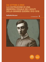 Title: Da vittime a eroi: La costruzione di una memoria visuale dei caduti della Grande Guerra 1915-1918, Author: Raffaella Biscioni
