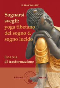 Title: Sognarsi svegli: Yoga tibetano del sogno & sogno lucido. Una via di trasformazione, Author: B. Alan Wallace