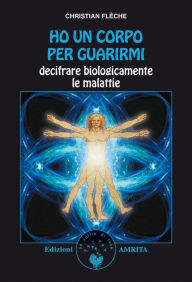 Title: Ho un corpo per guarirmi: Decodificare biologicamente le malattie, Author: Christian Flèche