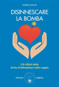 Title: Disinnescare la bomba: Gli effetti della ferita da abbandono sulla coppia, Author: Daniel Dufour