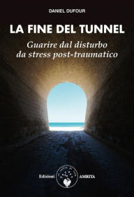 Title: La fine del tunnel: Guarire dal disturbo da stress post-traumatico, Author: Daniel Dufour