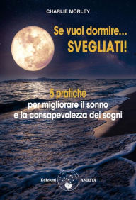 Title: Se vuoi dormire... svegliati!: 5 pratiche per migliorare il sonno e la consapevolezza dei sogni, Author: Charlie Morley