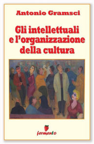 Title: Gli intellettuali e l'organizzazione della cultura, Author: Antonio Gramsci